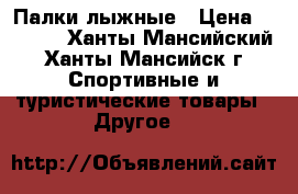 Палки лыжные › Цена ­ 5 000 - Ханты-Мансийский, Ханты-Мансийск г. Спортивные и туристические товары » Другое   
